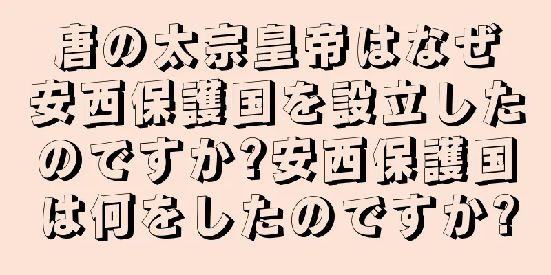 唐の太宗皇帝はなぜ安西保護国を設立したのですか?安西保護国は何をしたのですか?