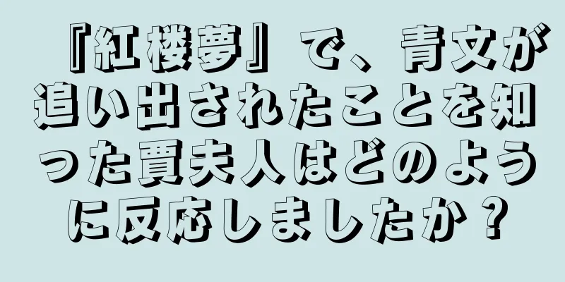 『紅楼夢』で、青文が追い出されたことを知った賈夫人はどのように反応しましたか？