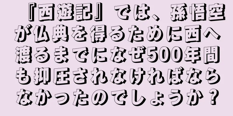 『西遊記』では、孫悟空が仏典を得るために西へ渡るまでになぜ500年間も抑圧されなければならなかったのでしょうか？