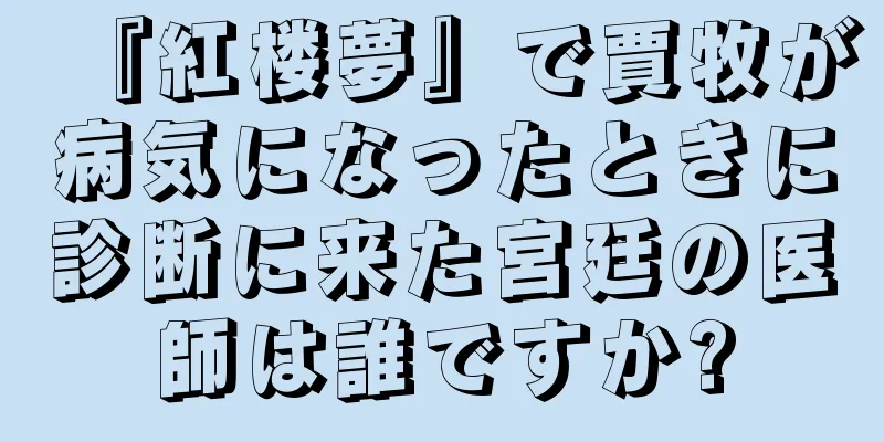 『紅楼夢』で賈牧が病気になったときに診断に来た宮廷の医師は誰ですか?