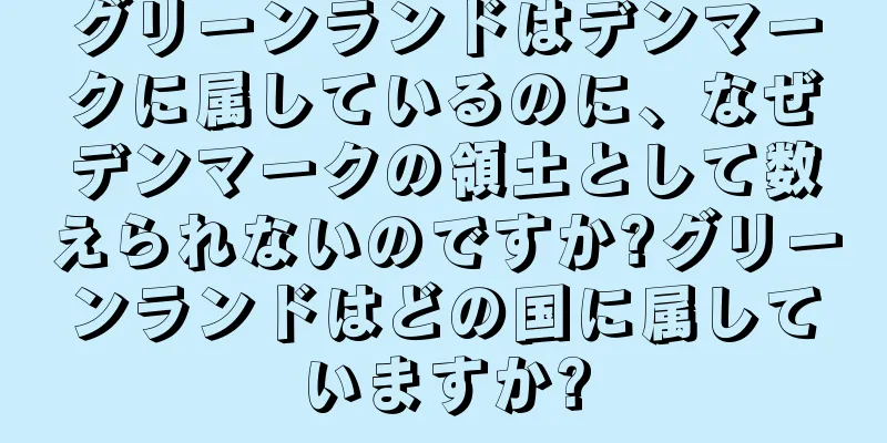 グリーンランドはデンマークに属しているのに、なぜデンマークの領土として数えられないのですか?グリーンランドはどの国に属していますか?