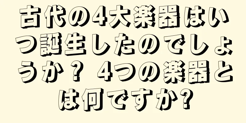 古代の4大楽器はいつ誕生したのでしょうか？ 4つの楽器とは何ですか?