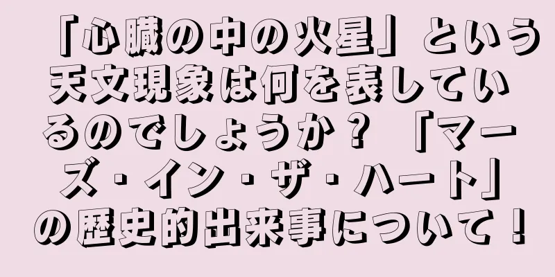 「心臓の中の火星」という天文現象は何を表しているのでしょうか？ 「マーズ・イン・ザ・ハート」の歴史的出来事について！