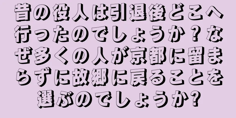 昔の役人は引退後どこへ行ったのでしょうか？なぜ多くの人が京都に留まらずに故郷に戻ることを選ぶのでしょうか?