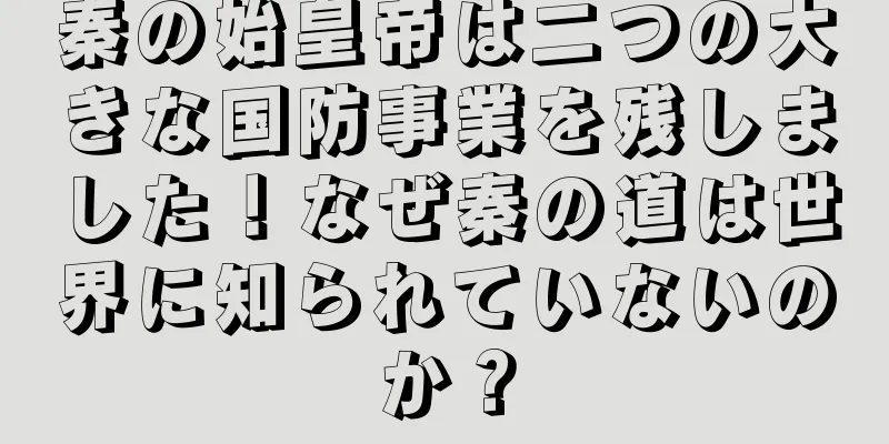 秦の始皇帝は二つの大きな国防事業を残しました！なぜ秦の道は世界に知られていないのか？
