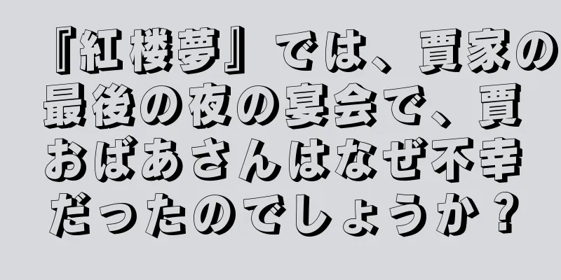 『紅楼夢』では、賈家の最後の夜の宴会で、賈おばあさんはなぜ不幸だったのでしょうか？