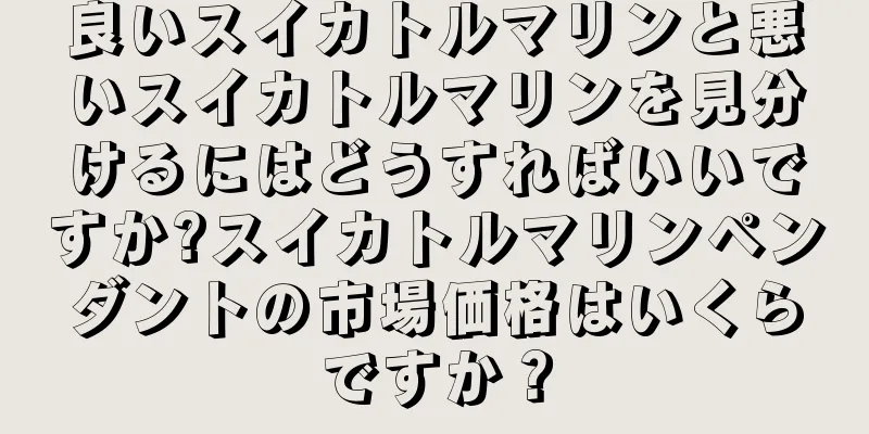 良いスイカトルマリンと悪いスイカトルマリンを見分けるにはどうすればいいですか?スイカトルマリンペンダントの市場価格はいくらですか？
