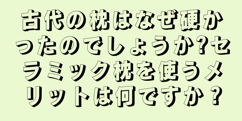 古代の枕はなぜ硬かったのでしょうか?セラミック枕を使うメリットは何ですか？