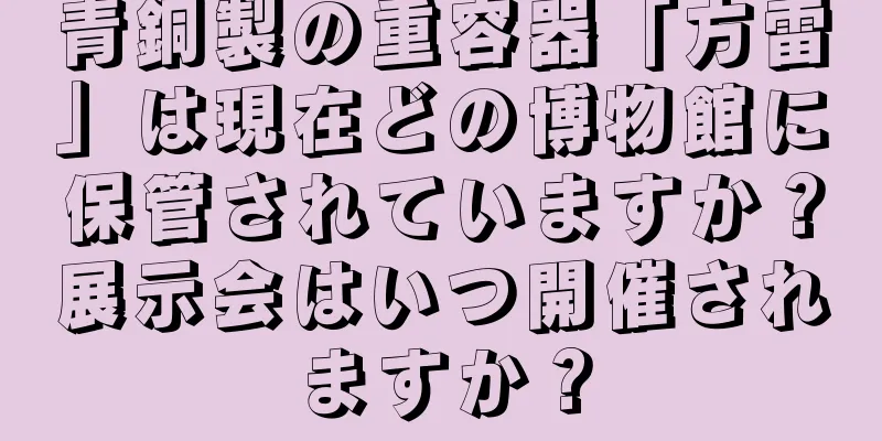 青銅製の重容器「方雷」は現在どの博物館に保管されていますか？展示会はいつ開催されますか？