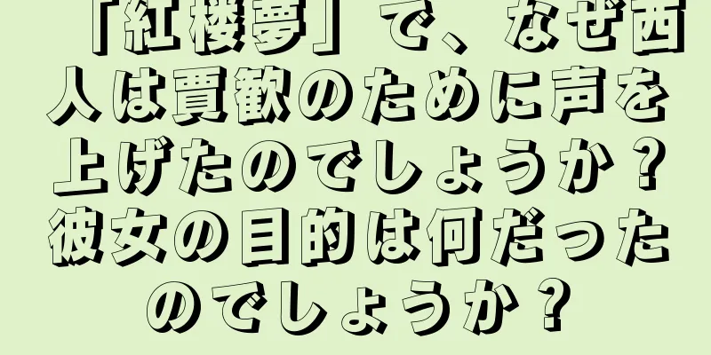 「紅楼夢」で、なぜ西人は賈歓のために声を上げたのでしょうか？彼女の目的は何だったのでしょうか？