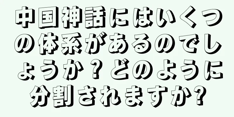 中国神話にはいくつの体系があるのでしょうか？どのように分割されますか?