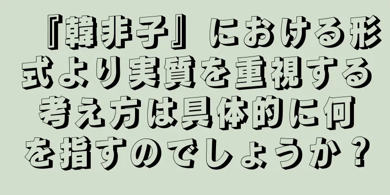 『韓非子』における形式より実質を重視する考え方は具体的に何を指すのでしょうか？