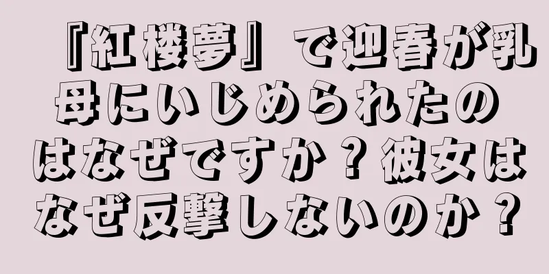 『紅楼夢』で迎春が乳母にいじめられたのはなぜですか？彼女はなぜ反撃しないのか？