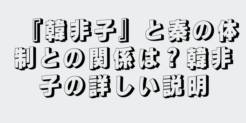『韓非子』と秦の体制との関係は？韓非子の詳しい説明