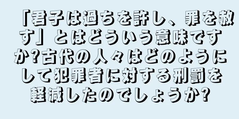 「君子は過ちを許し、罪を赦す」とはどういう意味ですか?古代の人々はどのようにして犯罪者に対する刑罰を軽減したのでしょうか?