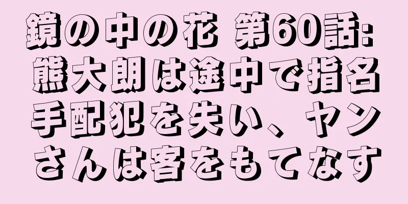 鏡の中の花 第60話: 熊大朗は途中で指名手配犯を失い、ヤンさんは客をもてなす