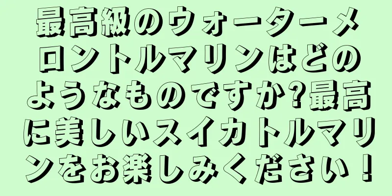 最高級のウォーターメロントルマリンはどのようなものですか?最高に美しいスイカトルマリンをお楽しみください！