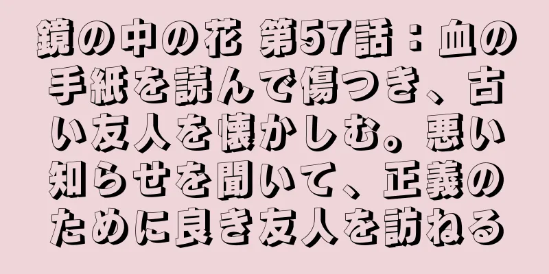 鏡の中の花 第57話：血の手紙を読んで傷つき、古い友人を懐かしむ。悪い知らせを聞いて、正義のために良き友人を訪ねる