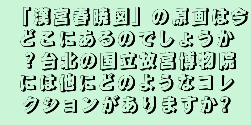「漢宮春暁図」の原画は今どこにあるのでしょうか？台北の国立故宮博物院には他にどのようなコレクションがありますか?
