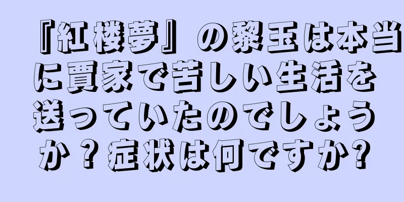 『紅楼夢』の黎玉は本当に賈家で苦しい生活を送っていたのでしょうか？症状は何ですか?