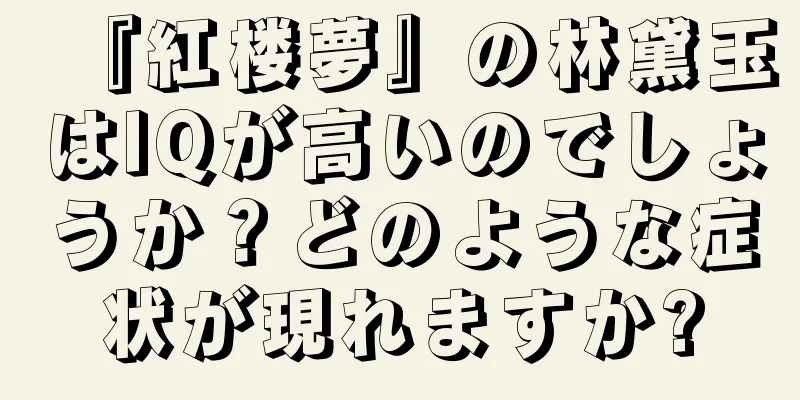 『紅楼夢』の林黛玉はIQが高いのでしょうか？どのような症状が現れますか?