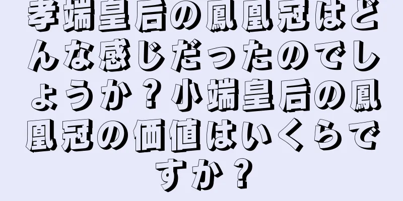 孝端皇后の鳳凰冠はどんな感じだったのでしょうか？小端皇后の鳳凰冠の価値はいくらですか？