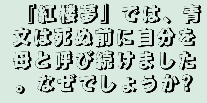 『紅楼夢』では、青文は死ぬ前に自分を母と呼び続けました。なぜでしょうか?