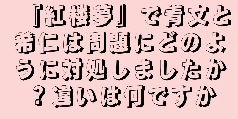 『紅楼夢』で青文と希仁は問題にどのように対処しましたか？違いは何ですか