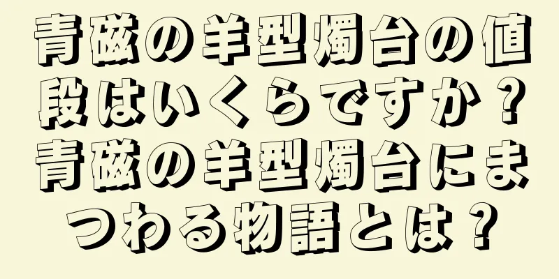 青磁の羊型燭台の値段はいくらですか？青磁の羊型燭台にまつわる物語とは？