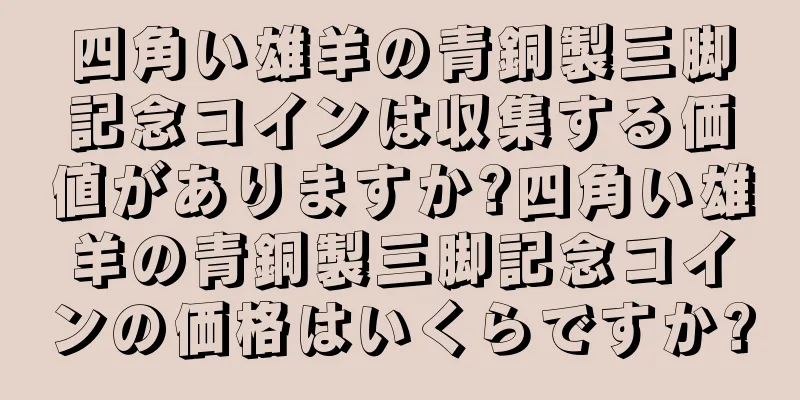 四角い雄羊の青銅製三脚記念コインは収集する価値がありますか?四角い雄羊の青銅製三脚記念コインの価格はいくらですか?