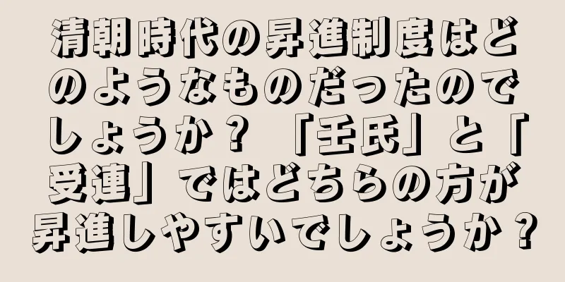 清朝時代の昇進制度はどのようなものだったのでしょうか？ 「壬氏」と「受連」ではどちらの方が昇進しやすいでしょうか？