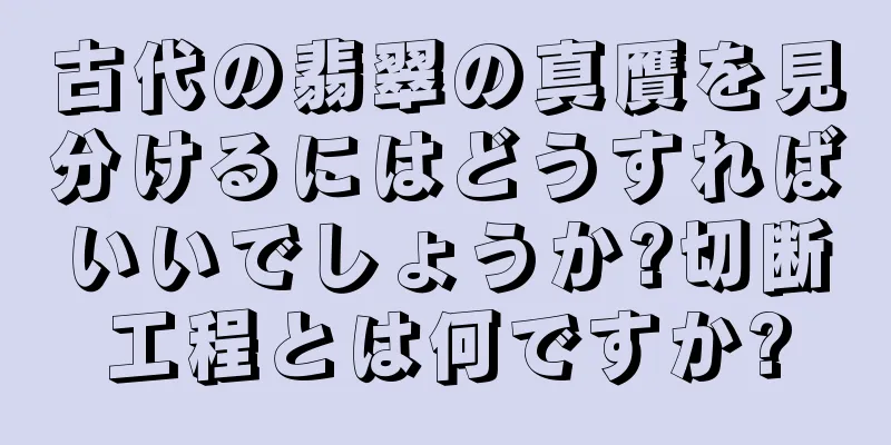 古代の翡翠の真贋を見分けるにはどうすればいいでしょうか?切断工程とは何ですか?
