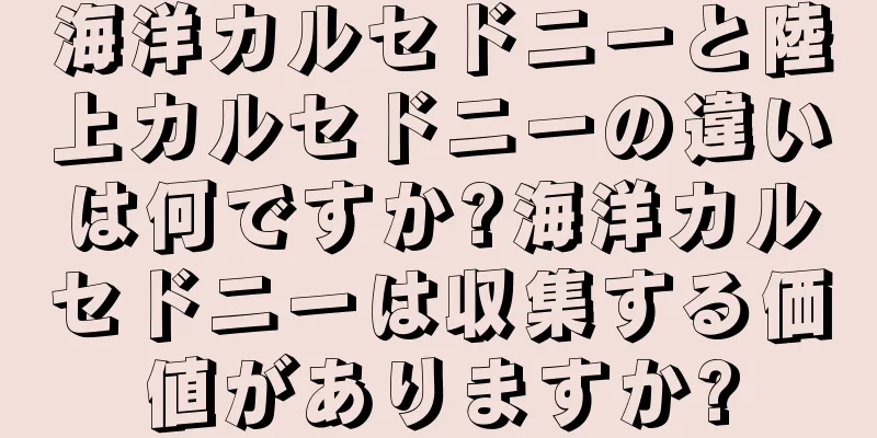 海洋カルセドニーと陸上カルセドニーの違いは何ですか?海洋カルセドニーは収集する価値がありますか?