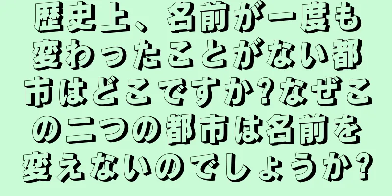 歴史上、名前が一度も変わったことがない都市はどこですか?なぜこの二つの都市は名前を変えないのでしょうか?
