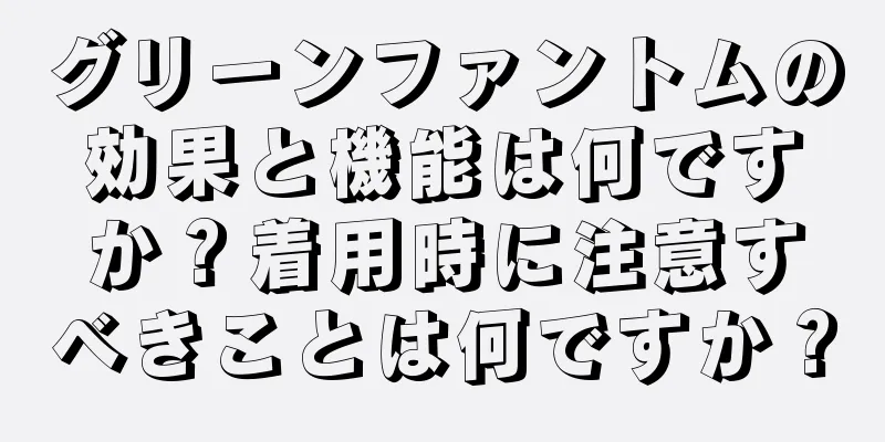 グリーンファントムの効果と機能は何ですか？着用時に注意すべきことは何ですか？