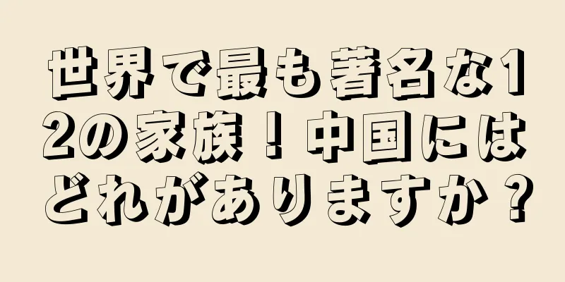 世界で最も著名な12の家族！中国にはどれがありますか？