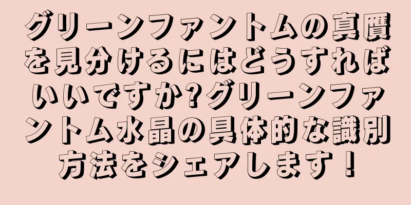 グリーンファントムの真贋を見分けるにはどうすればいいですか?グリーンファントム水晶の具体的な識別方法をシェアします！