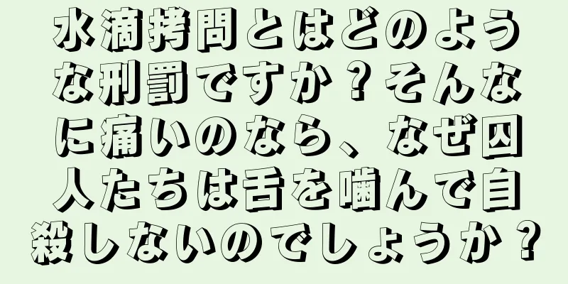 水滴拷問とはどのような刑罰ですか？そんなに痛いのなら、なぜ囚人たちは舌を噛んで自殺しないのでしょうか？