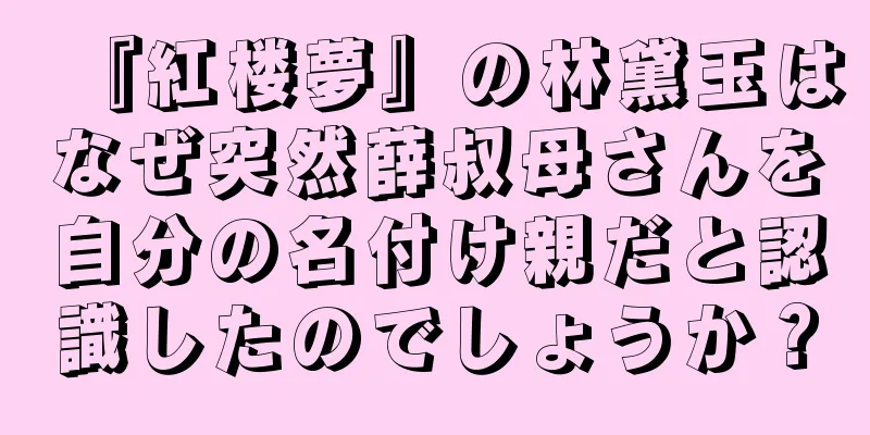 『紅楼夢』の林黛玉はなぜ突然薛叔母さんを自分の名付け親だと認識したのでしょうか？