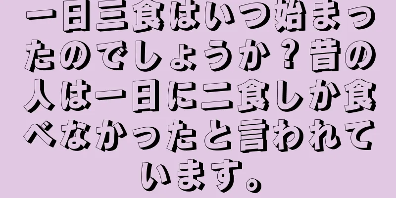 一日三食はいつ始まったのでしょうか？昔の人は一日に二食しか食べなかったと言われています。