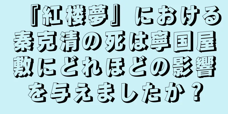 『紅楼夢』における秦克清の死は寧国屋敷にどれほどの影響を与えましたか？