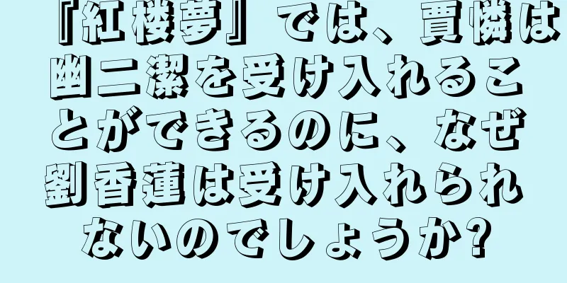『紅楼夢』では、賈憐は幽二潔を受け入れることができるのに、なぜ劉香蓮は受け入れられないのでしょうか?
