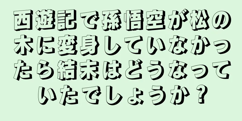 西遊記で孫悟空が松の木に変身していなかったら結末はどうなっていたでしょうか？