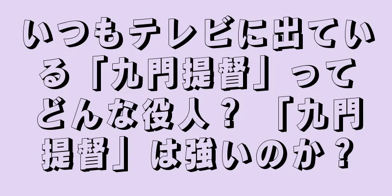 いつもテレビに出ている「九門提督」ってどんな役人？ 「九門提督」は強いのか？
