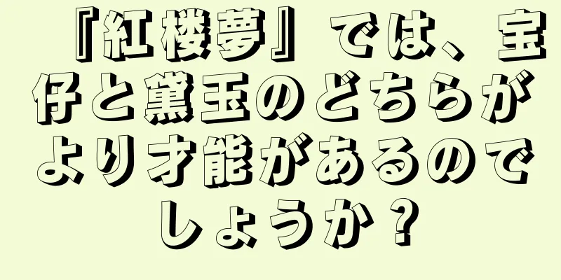 『紅楼夢』では、宝仔と黛玉のどちらがより才能があるのでしょうか？