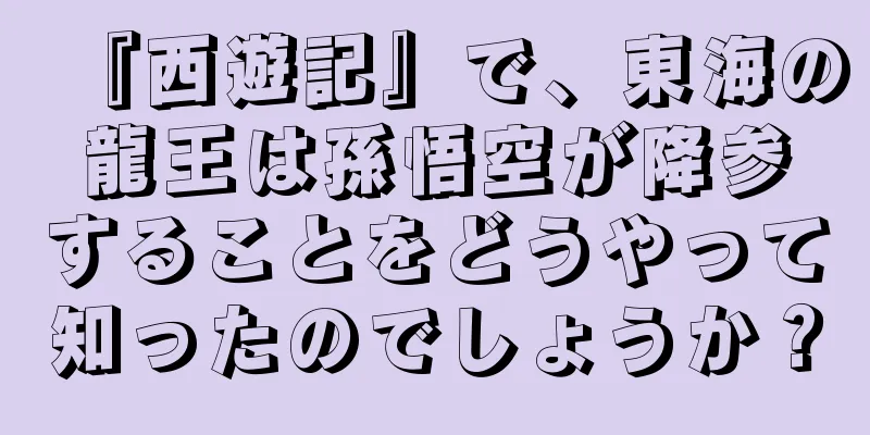 『西遊記』で、東海の龍王は孫悟空が降参することをどうやって知ったのでしょうか？