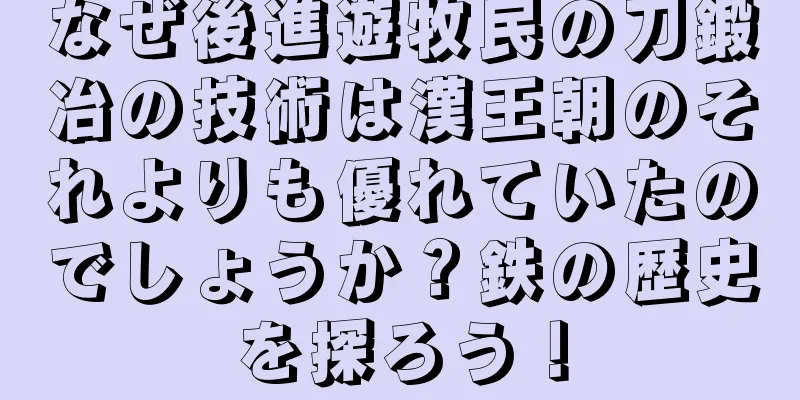 なぜ後進遊牧民の刀鍛冶の技術は漢王朝のそれよりも優れていたのでしょうか？鉄の歴史を探ろう！