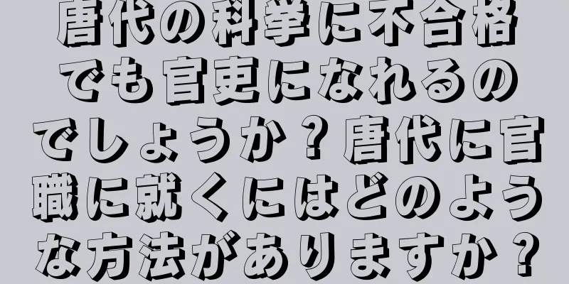 唐代の科挙に不合格でも官吏になれるのでしょうか？唐代に官職に就くにはどのような方法がありますか？