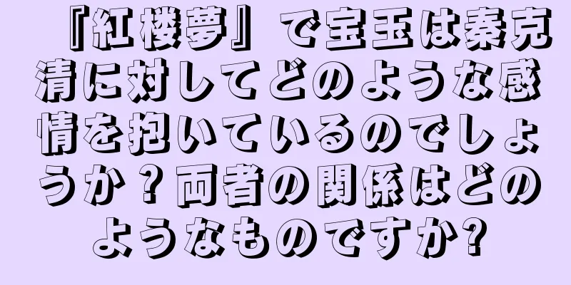 『紅楼夢』で宝玉は秦克清に対してどのような感情を抱いているのでしょうか？両者の関係はどのようなものですか?
