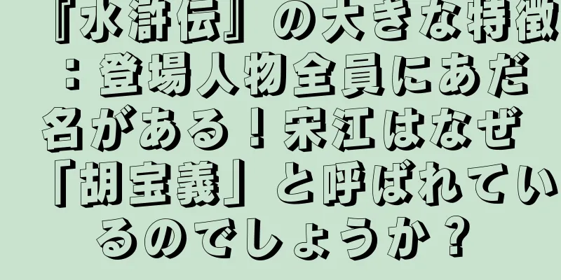 『水滸伝』の大きな特徴：登場人物全員にあだ名がある！宋江はなぜ「胡宝義」と呼ばれているのでしょうか？